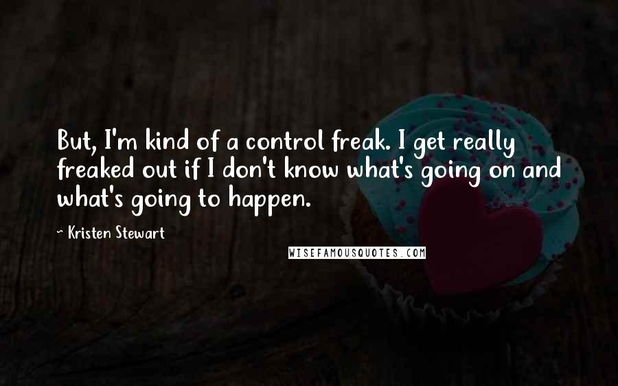 Kristen Stewart Quotes: But, I'm kind of a control freak. I get really freaked out if I don't know what's going on and what's going to happen.