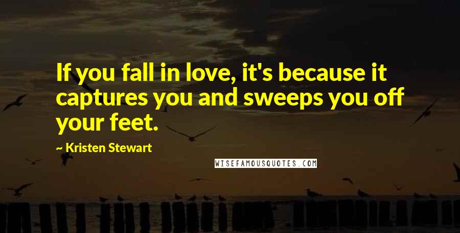 Kristen Stewart Quotes: If you fall in love, it's because it captures you and sweeps you off your feet.