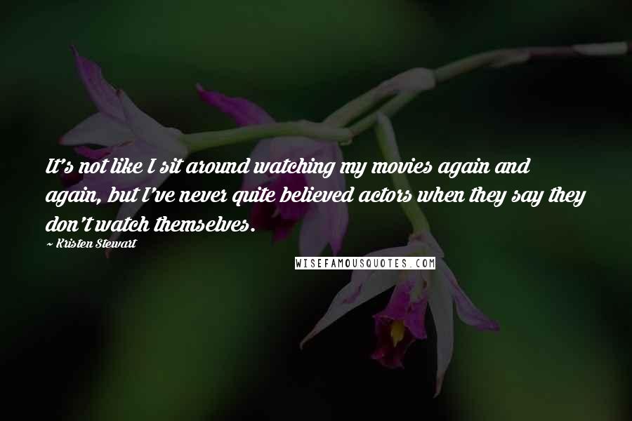 Kristen Stewart Quotes: It's not like I sit around watching my movies again and again, but I've never quite believed actors when they say they don't watch themselves.