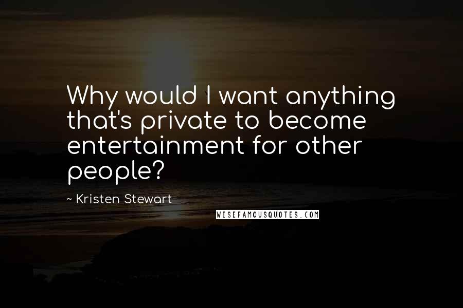 Kristen Stewart Quotes: Why would I want anything that's private to become entertainment for other people?