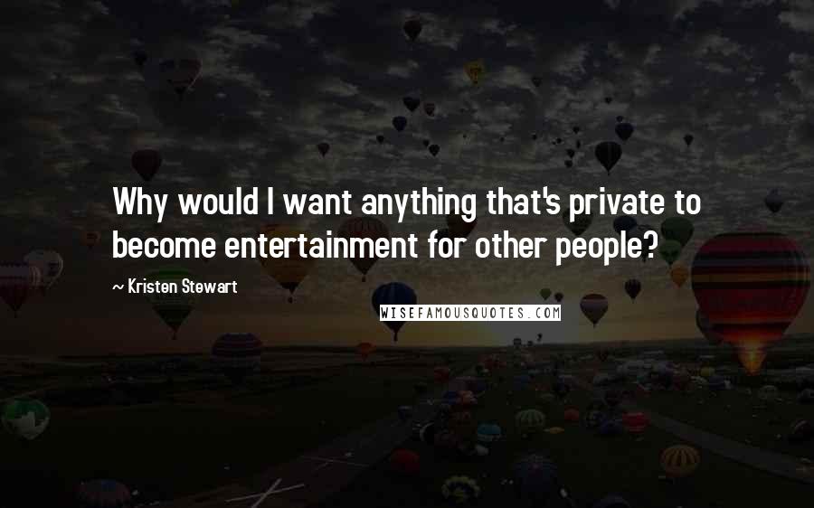 Kristen Stewart Quotes: Why would I want anything that's private to become entertainment for other people?