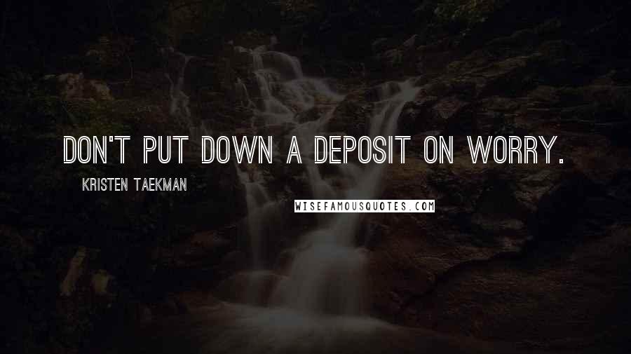 Kristen Taekman Quotes: Don't put down a deposit on worry.