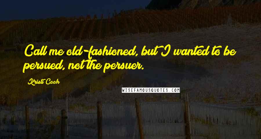 Kristi Cook Quotes: Call me old-fashioned, but I wanted to be persued, not the persuer.