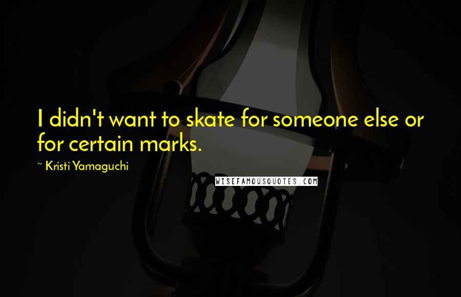 Kristi Yamaguchi Quotes: I didn't want to skate for someone else or for certain marks.