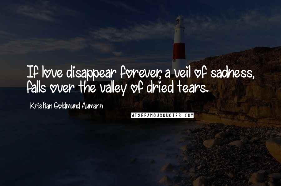 Kristian Goldmund Aumann Quotes: If love disappear forever, a veil of sadness, falls over the valley of dried tears.