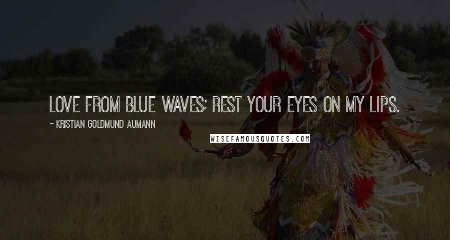 Kristian Goldmund Aumann Quotes: Love from blue waves; rest your eyes on my lips.