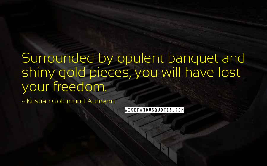 Kristian Goldmund Aumann Quotes: Surrounded by opulent banquet and shiny gold pieces, you will have lost your freedom.