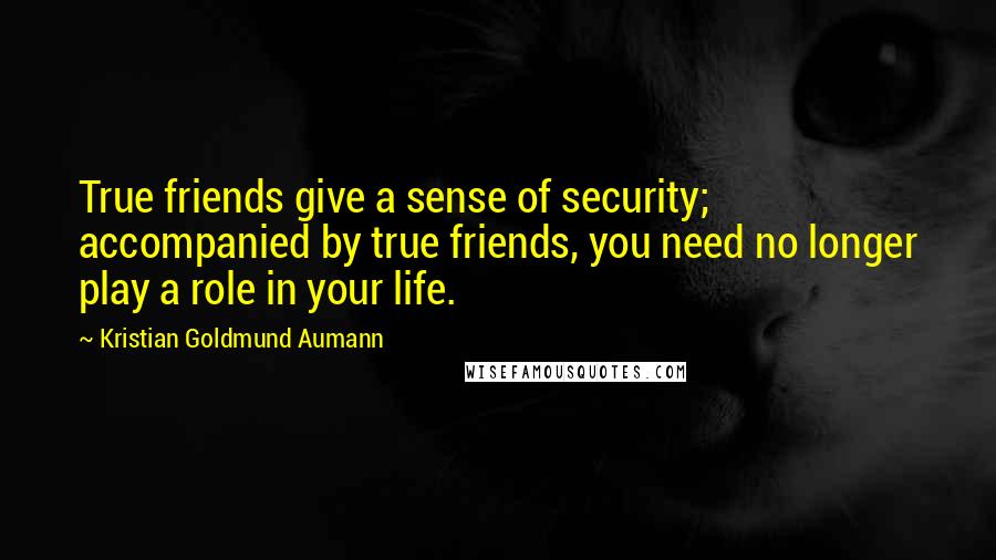 Kristian Goldmund Aumann Quotes: True friends give a sense of security; accompanied by true friends, you need no longer play a role in your life.