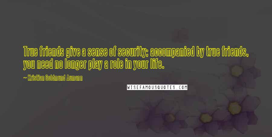 Kristian Goldmund Aumann Quotes: True friends give a sense of security; accompanied by true friends, you need no longer play a role in your life.