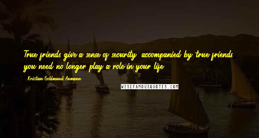 Kristian Goldmund Aumann Quotes: True friends give a sense of security; accompanied by true friends, you need no longer play a role in your life.