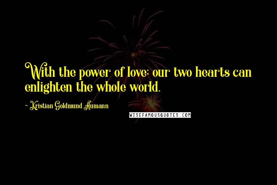 Kristian Goldmund Aumann Quotes: With the power of love; our two hearts can enlighten the whole world.