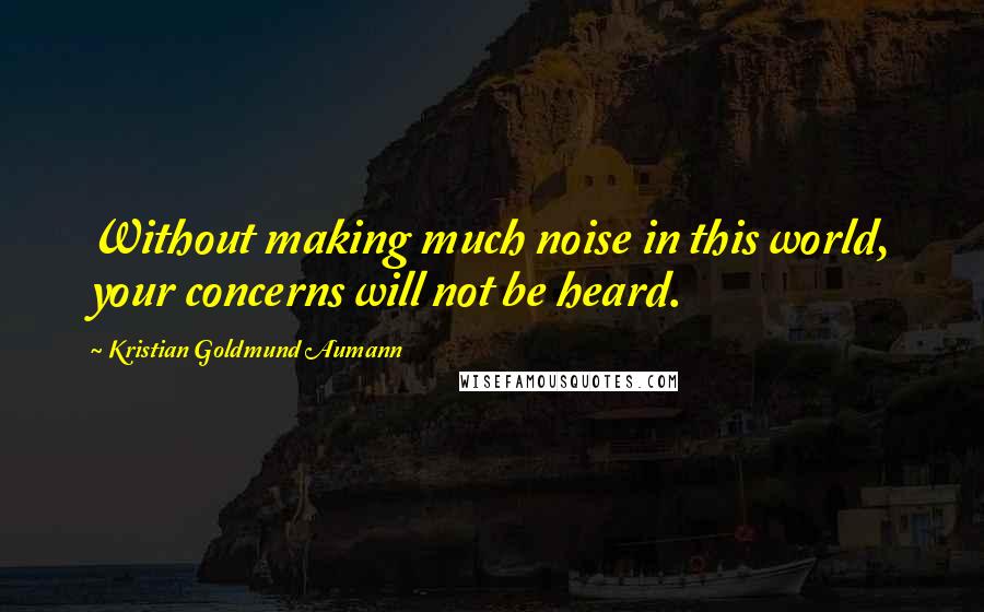 Kristian Goldmund Aumann Quotes: Without making much noise in this world, your concerns will not be heard.