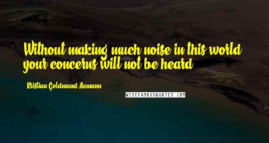 Kristian Goldmund Aumann Quotes: Without making much noise in this world, your concerns will not be heard.