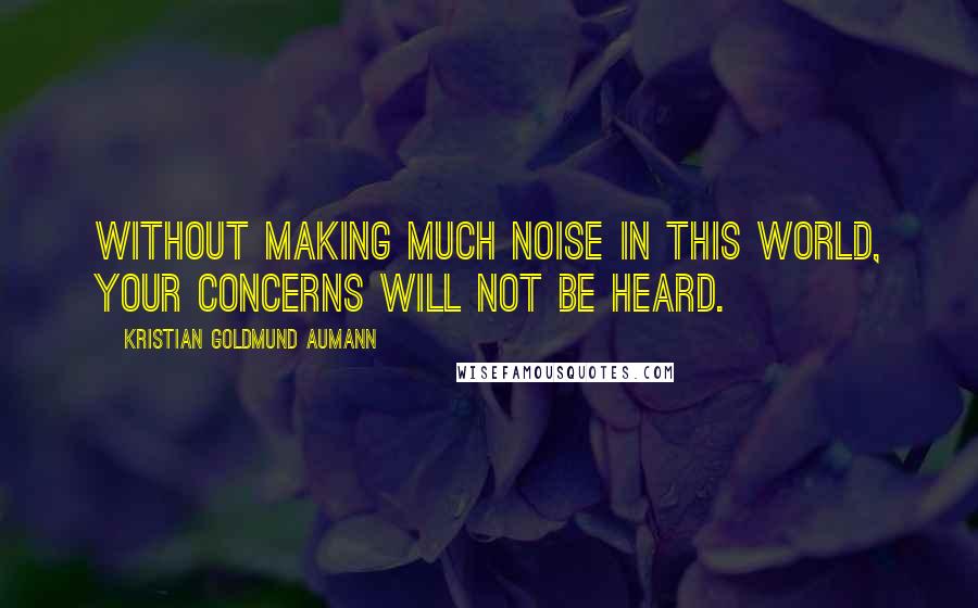 Kristian Goldmund Aumann Quotes: Without making much noise in this world, your concerns will not be heard.