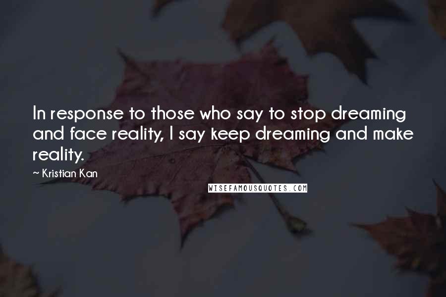 Kristian Kan Quotes: In response to those who say to stop dreaming and face reality, I say keep dreaming and make reality.