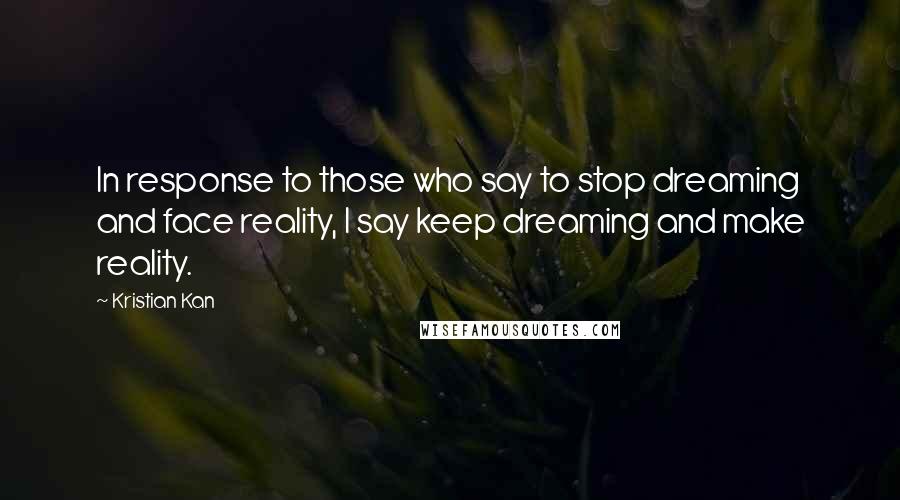 Kristian Kan Quotes: In response to those who say to stop dreaming and face reality, I say keep dreaming and make reality.