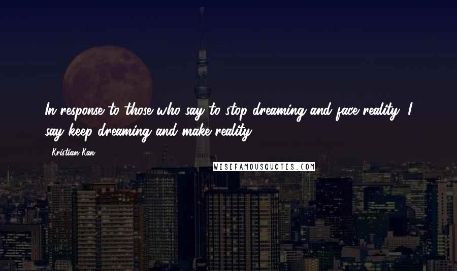 Kristian Kan Quotes: In response to those who say to stop dreaming and face reality, I say keep dreaming and make reality.