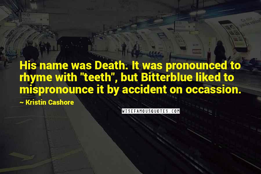 Kristin Cashore Quotes: His name was Death. It was pronounced to rhyme with "teeth", but Bitterblue liked to mispronounce it by accident on occassion.