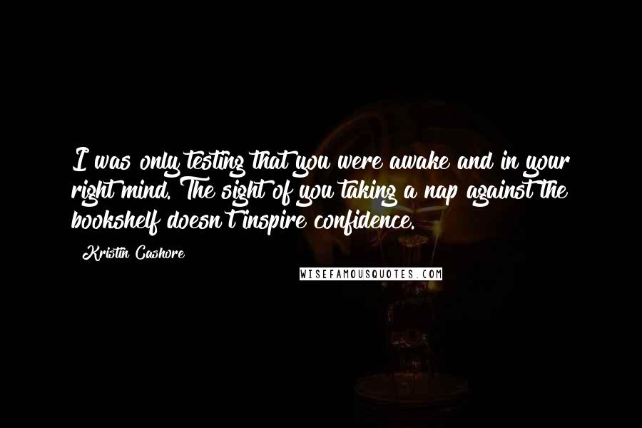 Kristin Cashore Quotes: I was only testing that you were awake and in your right mind. The sight of you taking a nap against the bookshelf doesn't inspire confidence.