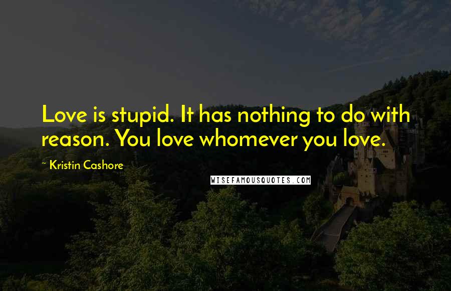 Kristin Cashore Quotes: Love is stupid. It has nothing to do with reason. You love whomever you love.