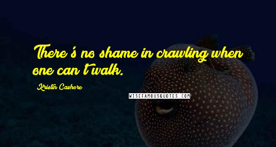 Kristin Cashore Quotes: There's no shame in crawling when one can't walk.