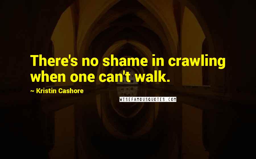 Kristin Cashore Quotes: There's no shame in crawling when one can't walk.