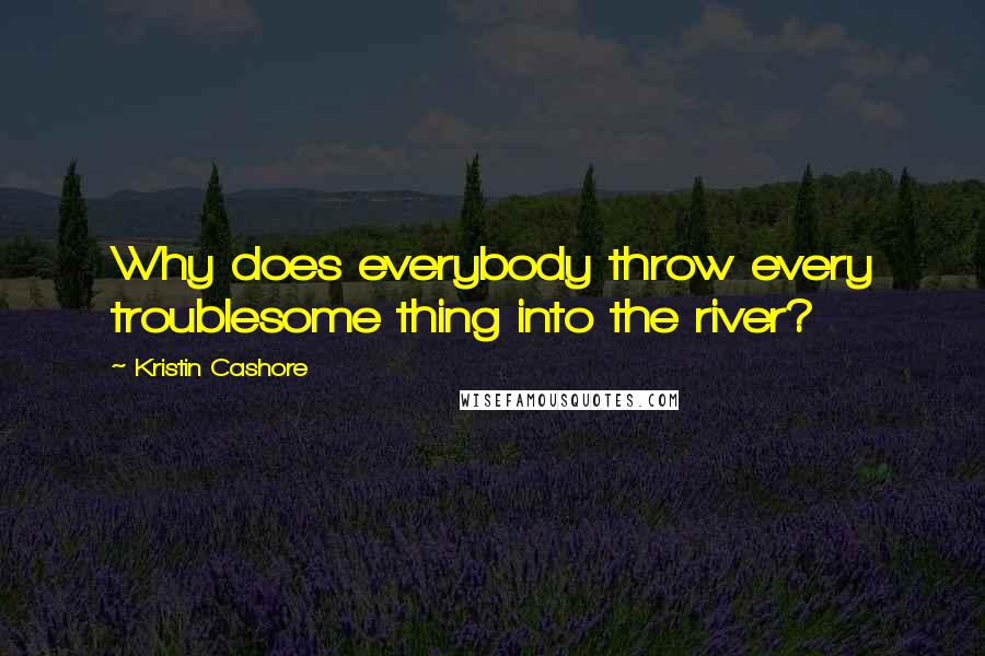 Kristin Cashore Quotes: Why does everybody throw every troublesome thing into the river?