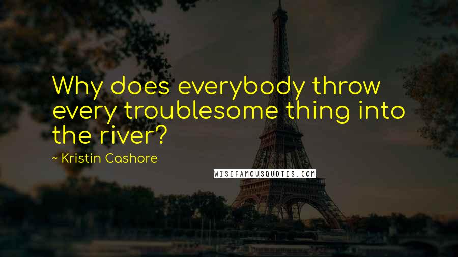 Kristin Cashore Quotes: Why does everybody throw every troublesome thing into the river?