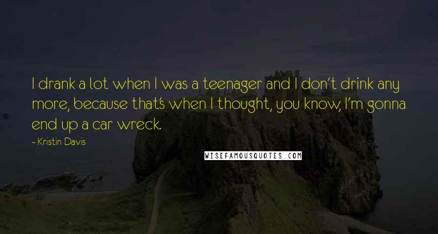 Kristin Davis Quotes: I drank a lot when I was a teenager and I don't drink any more, because that's when I thought, you know, I'm gonna end up a car wreck.