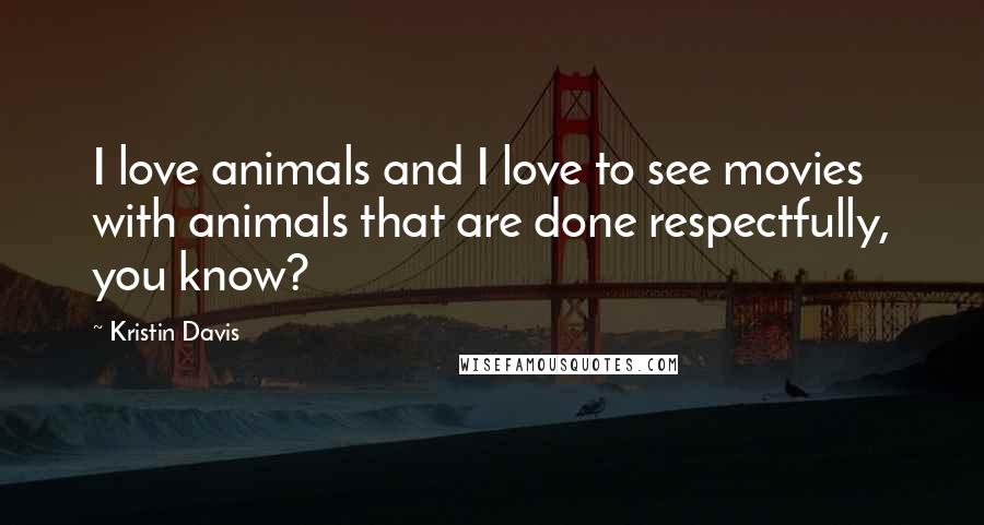 Kristin Davis Quotes: I love animals and I love to see movies with animals that are done respectfully, you know?