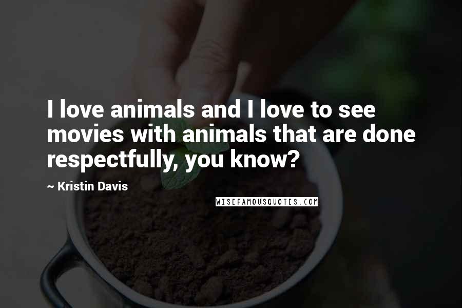 Kristin Davis Quotes: I love animals and I love to see movies with animals that are done respectfully, you know?