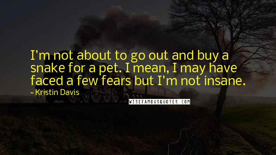 Kristin Davis Quotes: I'm not about to go out and buy a snake for a pet. I mean, I may have faced a few fears but I'm not insane.