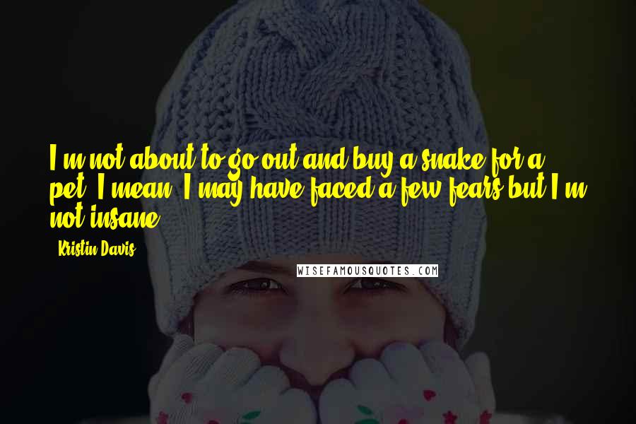 Kristin Davis Quotes: I'm not about to go out and buy a snake for a pet. I mean, I may have faced a few fears but I'm not insane.