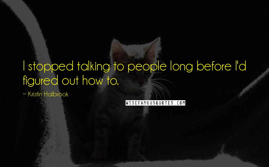 Kristin Halbrook Quotes: I stopped talking to people long before I'd figured out how to.