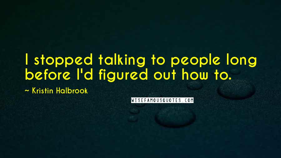 Kristin Halbrook Quotes: I stopped talking to people long before I'd figured out how to.