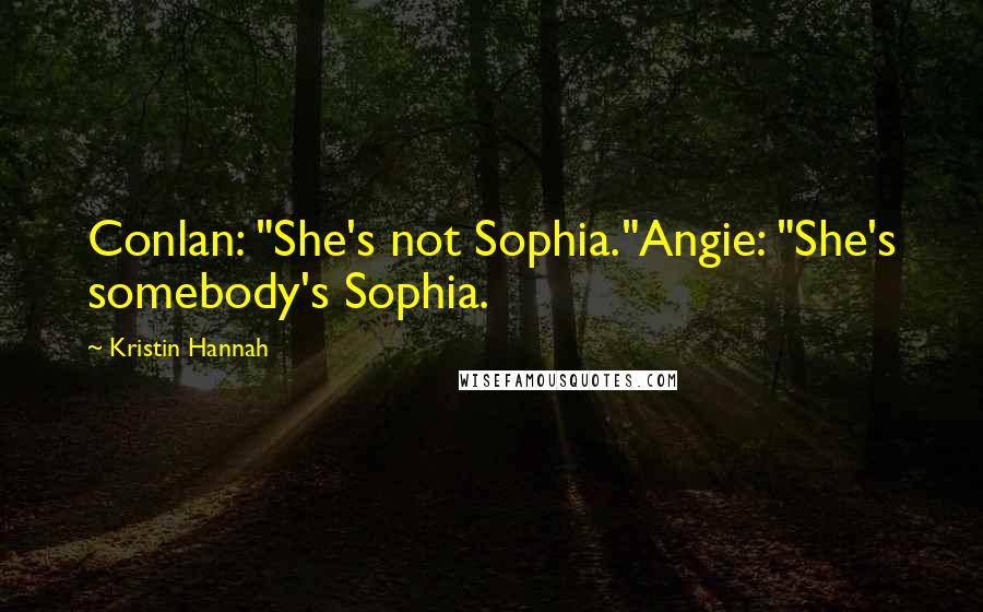 Kristin Hannah Quotes: Conlan: "She's not Sophia."Angie: "She's somebody's Sophia.