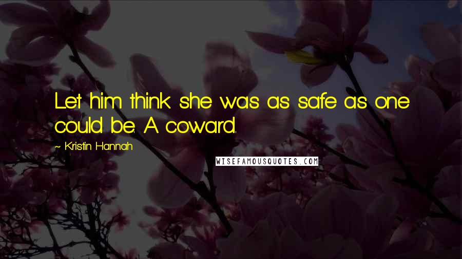 Kristin Hannah Quotes: Let him think she was as safe as one could be. A coward.