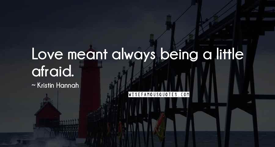 Kristin Hannah Quotes: Love meant always being a little afraid.