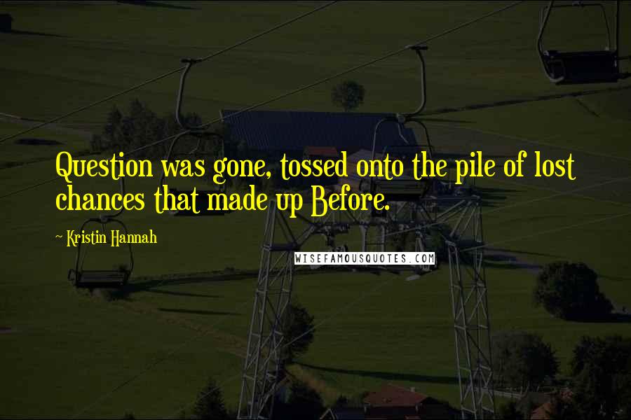 Kristin Hannah Quotes: Question was gone, tossed onto the pile of lost chances that made up Before.