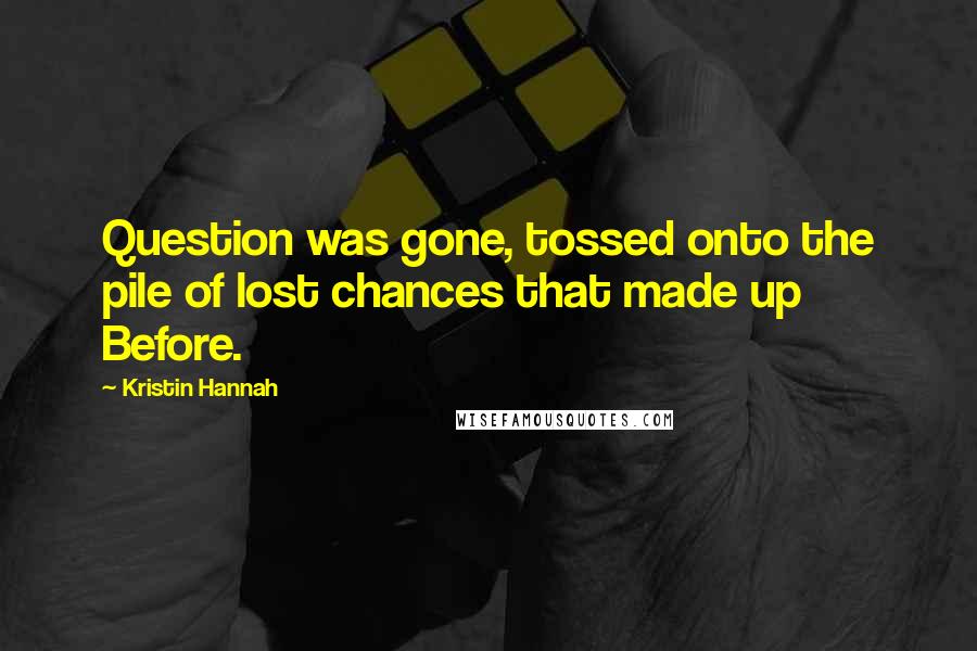 Kristin Hannah Quotes: Question was gone, tossed onto the pile of lost chances that made up Before.