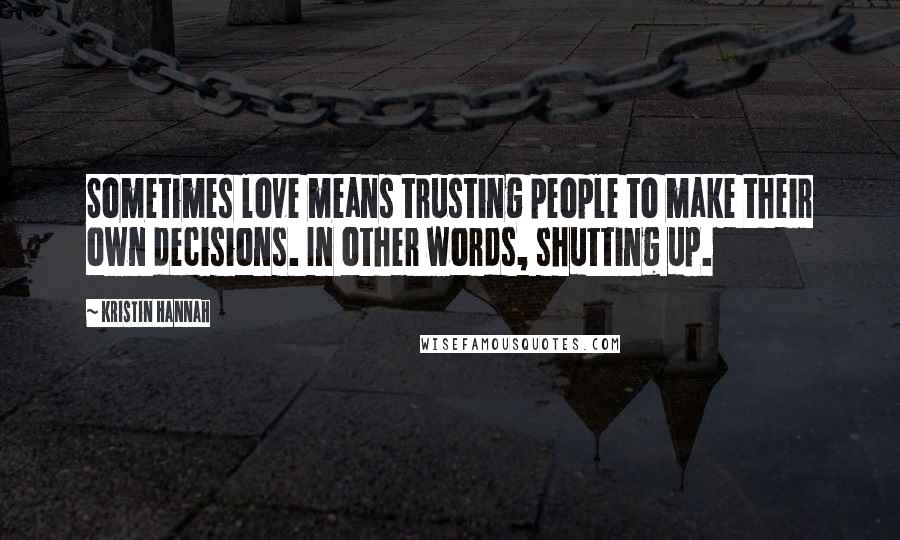 Kristin Hannah Quotes: Sometimes love means trusting people to make their own decisions. In other words, shutting up.