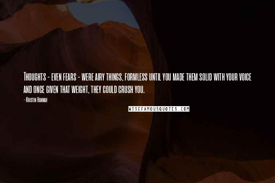 Kristin Hannah Quotes: Thoughts - even fears - were airy things, formless until you made them solid with your voice and once given that weight, they could crush you.