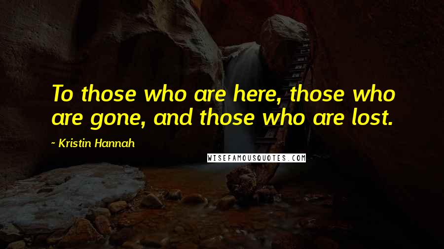 Kristin Hannah Quotes: To those who are here, those who are gone, and those who are lost.