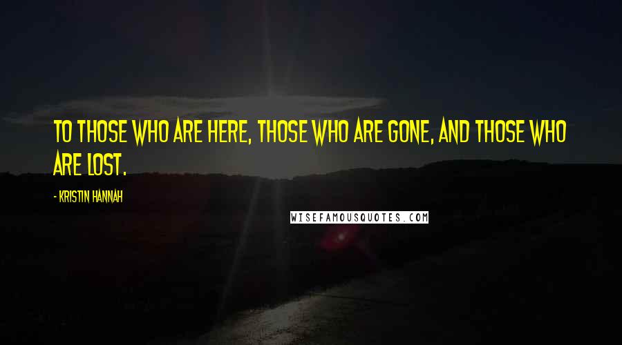 Kristin Hannah Quotes: To those who are here, those who are gone, and those who are lost.