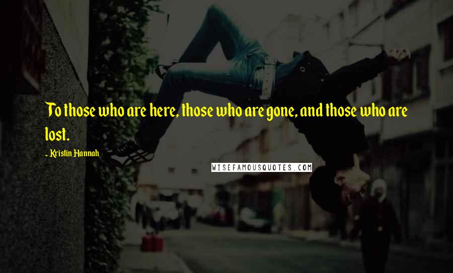 Kristin Hannah Quotes: To those who are here, those who are gone, and those who are lost.