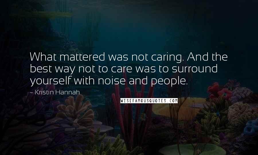 Kristin Hannah Quotes: What mattered was not caring. And the best way not to care was to surround yourself with noise and people.