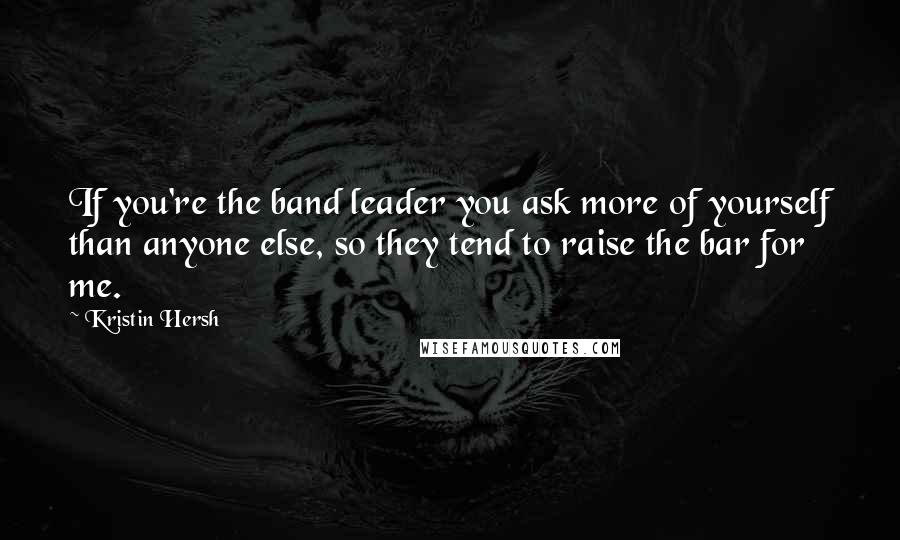 Kristin Hersh Quotes: If you're the band leader you ask more of yourself than anyone else, so they tend to raise the bar for me.