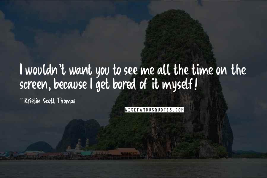 Kristin Scott Thomas Quotes: I wouldn't want you to see me all the time on the screen, because I get bored of it myself!