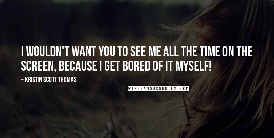 Kristin Scott Thomas Quotes: I wouldn't want you to see me all the time on the screen, because I get bored of it myself!