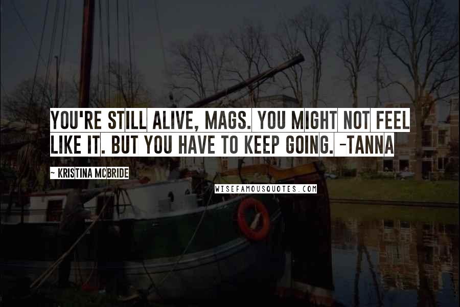 Kristina McBride Quotes: You're still alive, Mags. You might not feel like it. But you have to keep going. -Tanna